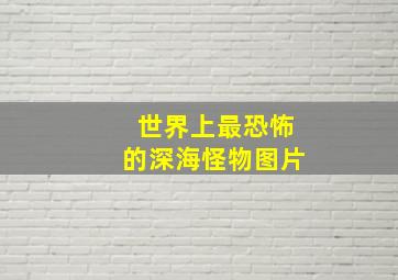 世界上最恐怖的深海怪物图片