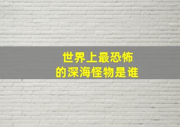 世界上最恐怖的深海怪物是谁