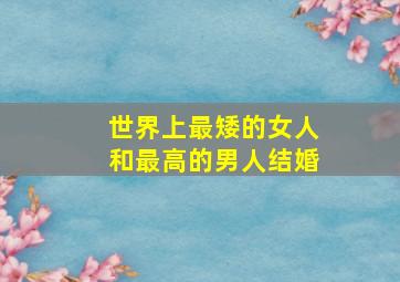 世界上最矮的女人和最高的男人结婚