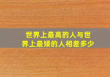 世界上最高的人与世界上最矮的人相差多少