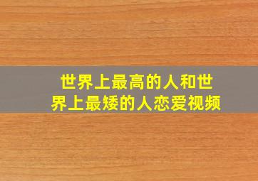 世界上最高的人和世界上最矮的人恋爱视频