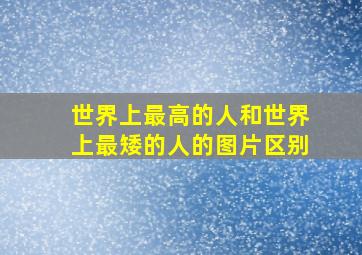 世界上最高的人和世界上最矮的人的图片区别