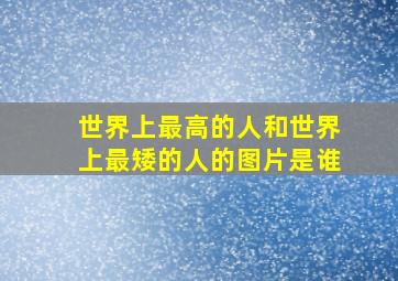 世界上最高的人和世界上最矮的人的图片是谁