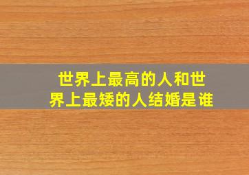 世界上最高的人和世界上最矮的人结婚是谁