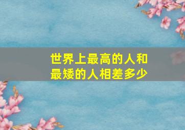 世界上最高的人和最矮的人相差多少