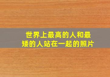 世界上最高的人和最矮的人站在一起的照片