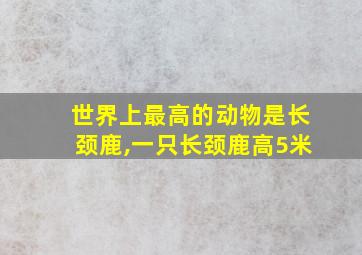 世界上最高的动物是长颈鹿,一只长颈鹿高5米