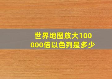 世界地图放大100000倍以色列是多少