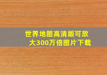 世界地图高清版可放大300万倍图片下载