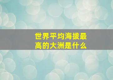 世界平均海拔最高的大洲是什么