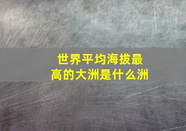 世界平均海拔最高的大洲是什么洲