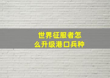 世界征服者怎么升级港口兵种