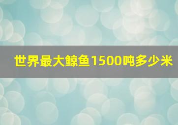 世界最大鲸鱼1500吨多少米