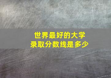 世界最好的大学录取分数线是多少