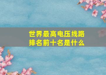 世界最高电压线路排名前十名是什么