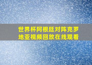 世界杯阿根廷对阵克罗地亚视频回放在线观看