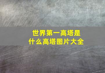 世界第一高塔是什么高塔图片大全