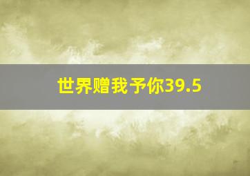 世界赠我予你39.5