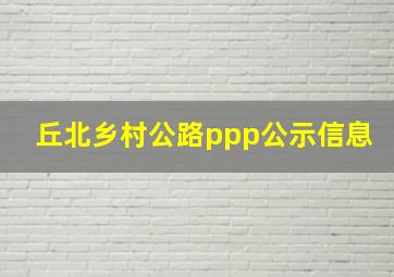 丘北乡村公路ppp公示信息