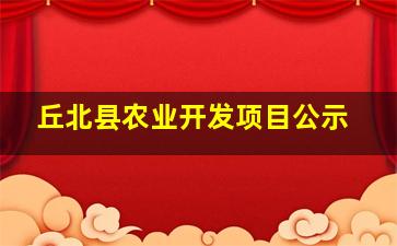 丘北县农业开发项目公示