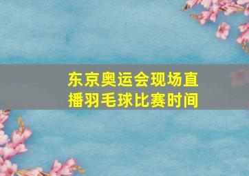 东京奥运会现场直播羽毛球比赛时间