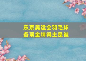 东京奥运会羽毛球各项金牌得主是谁