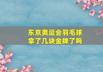 东京奥运会羽毛球拿了几块金牌了吗