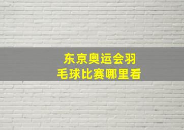 东京奥运会羽毛球比赛哪里看