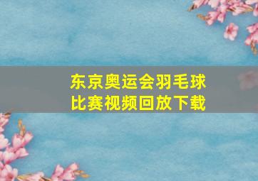 东京奥运会羽毛球比赛视频回放下载