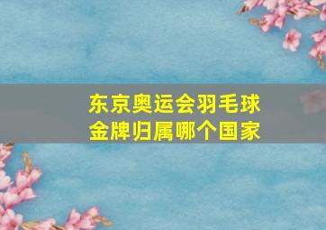 东京奥运会羽毛球金牌归属哪个国家