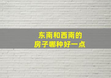 东南和西南的房子哪种好一点