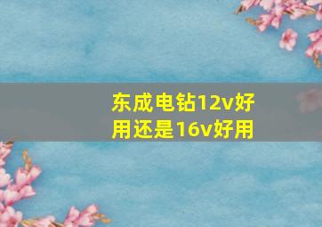 东成电钻12v好用还是16v好用