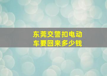 东莞交警扣电动车要回来多少钱