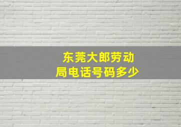 东莞大郎劳动局电话号码多少