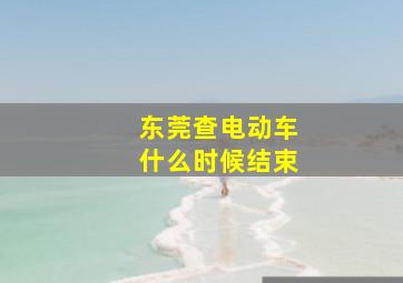 东莞查电动车什么时候结束