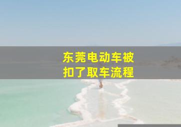 东莞电动车被扣了取车流程