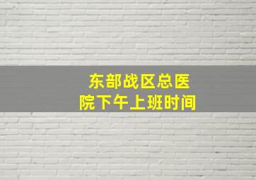 东部战区总医院下午上班时间