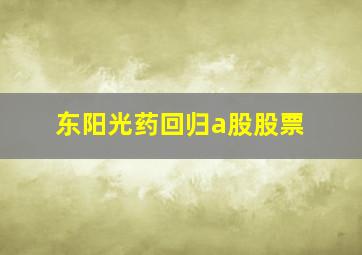 东阳光药回归a股股票