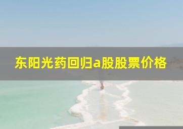 东阳光药回归a股股票价格