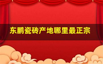 东鹏瓷砖产地哪里最正宗