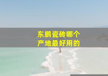 东鹏瓷砖哪个产地最好用的