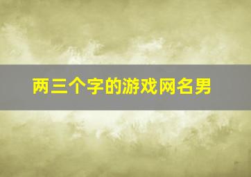 两三个字的游戏网名男