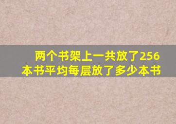 两个书架上一共放了256本书平均每层放了多少本书