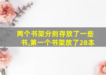 两个书架分别存放了一些书,第一个书架放了28本