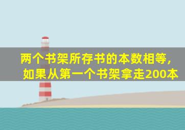 两个书架所存书的本数相等,如果从第一个书架拿走200本