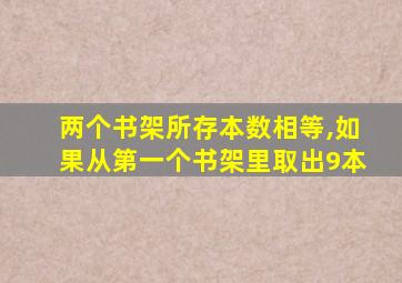 两个书架所存本数相等,如果从第一个书架里取出9本