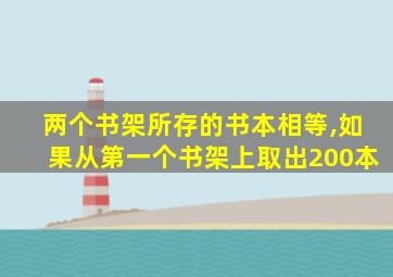 两个书架所存的书本相等,如果从第一个书架上取出200本