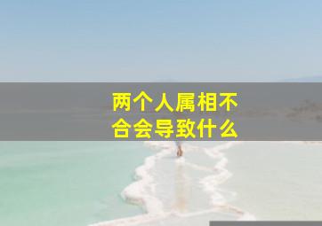 两个人属相不合会导致什么