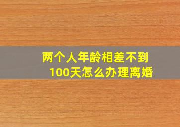 两个人年龄相差不到100天怎么办理离婚