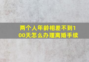 两个人年龄相差不到100天怎么办理离婚手续